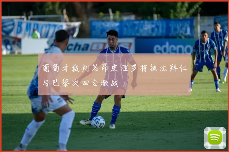 葡萄牙裁判若昂皮涅罗将执法拜仁与巴黎次回合激战