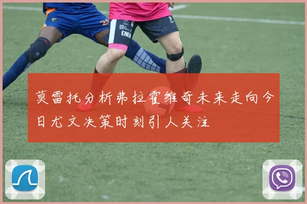 莫雷托分析弗拉霍维奇未来走向今日尤文决策时刻引人关注