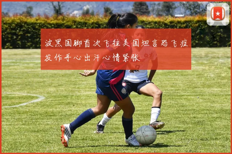 波黑国脚首次飞往美国坦言恐飞症发作手心出汗心情紧张