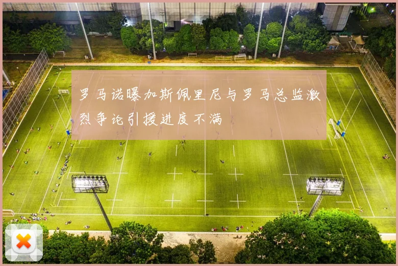 罗马诺曝加斯佩里尼与罗马总监激烈争论引援进度不满