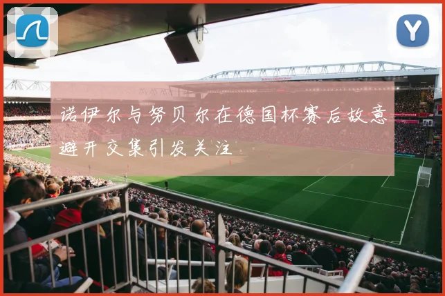 诺伊尔与努贝尔在德国杯赛后故意避开交集引发关注