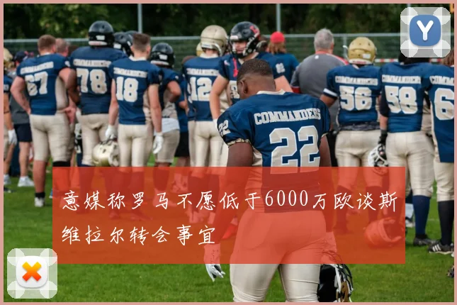 意媒称罗马不愿低于6000万欧谈斯维拉尔转会事宜