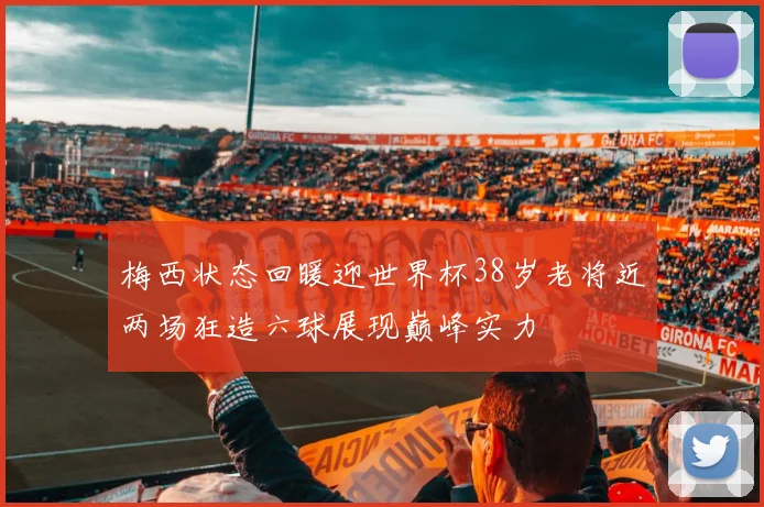 梅西状态回暖迎世界杯38岁老将近两场狂造六球展现巅峰实力