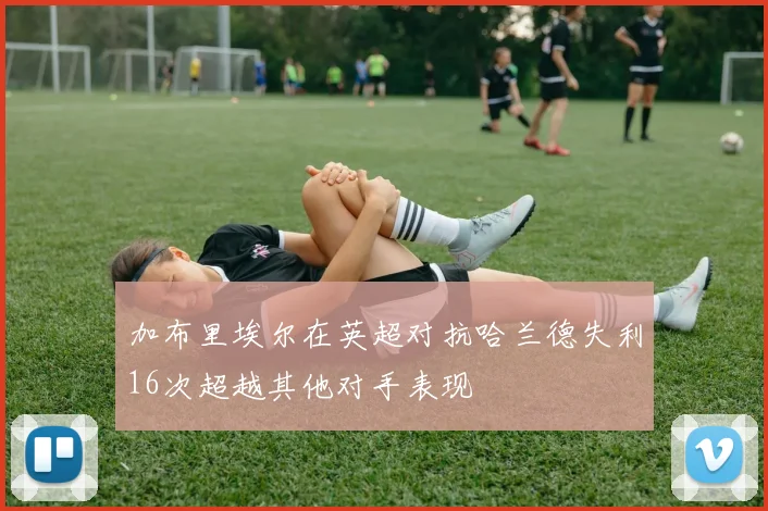 加布里埃尔在英超对抗哈兰德失利16次超越其他对手表现