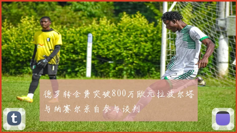 德罗转会费突破800万欧元拉波尔塔与纳赛尔亲自参与谈判