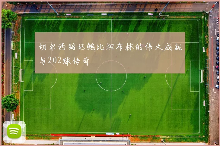 切尔西铭记鲍比坦布林的伟大成就与202球传奇