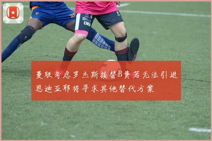 曼联考虑罗杰斯接替B费若无法引进恩迪亚耶将寻求其他替代方案