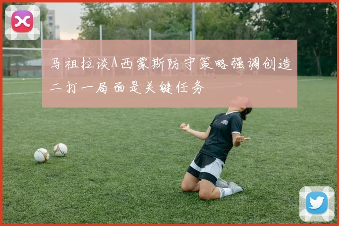 马祖拉谈A西蒙斯防守策略强调创造二打一局面是关键任务