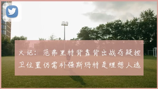 火记：范弗里特背靠背出战存疑控卫位置仍需补强斯玛特是理想人选
