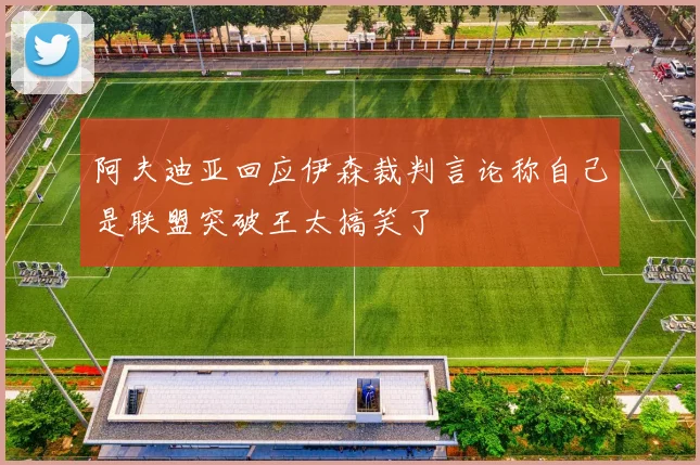 阿夫迪亚回应伊森裁判言论称自己是联盟突破王太搞笑了