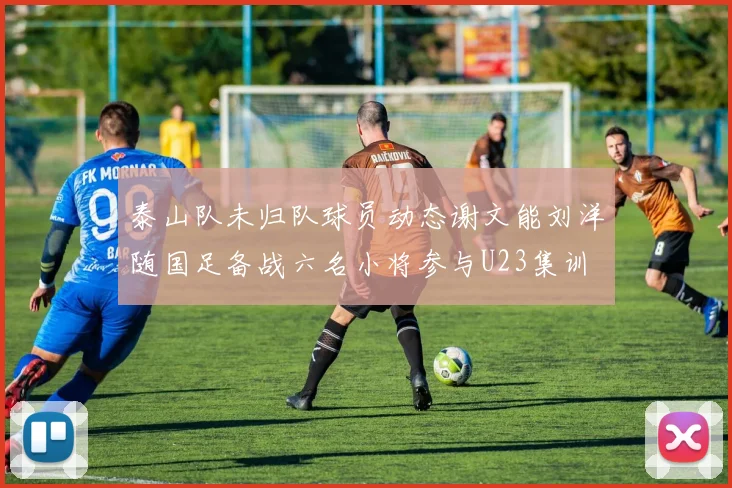 泰山队未归队球员动态谢文能刘洋随国足备战六名小将参与U23集训