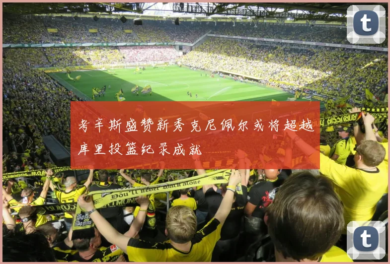 考辛斯盛赞新秀克尼佩尔或将超越库里投篮纪录成就