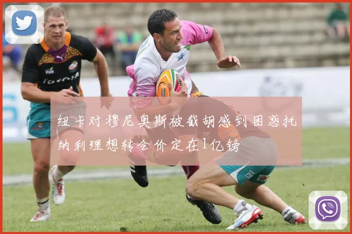 纽卡对穆尼奥斯被截胡感到困惑托纳利理想转会价定在1亿镑