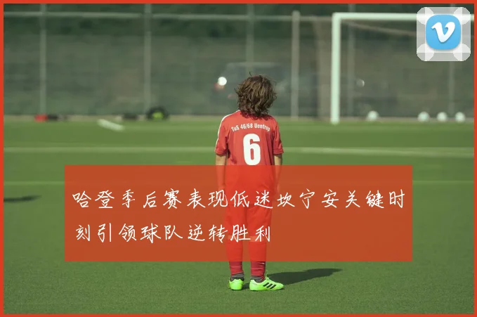 哈登季后赛表现低迷坎宁安关键时刻引领球队逆转胜利