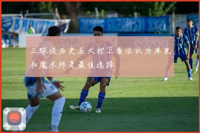 三球谈历史五大控卫看法认为库里和魔术师是最佳选择