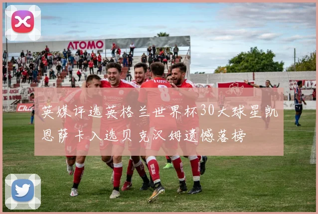 英媒评选英格兰世界杯30大球星凯恩萨卡入选贝克汉姆遗憾落榜