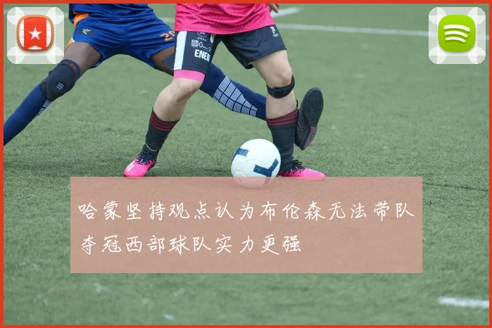 哈蒙坚持观点认为布伦森无法带队夺冠西部球队实力更强