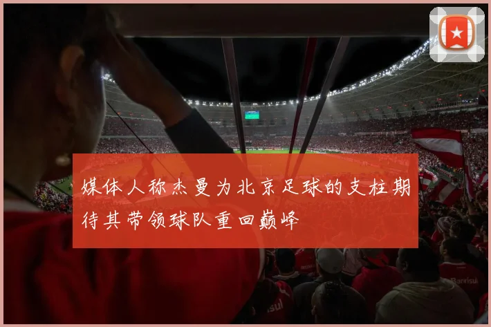 媒体人称杰曼为北京足球的支柱期待其带领球队重回巅峰