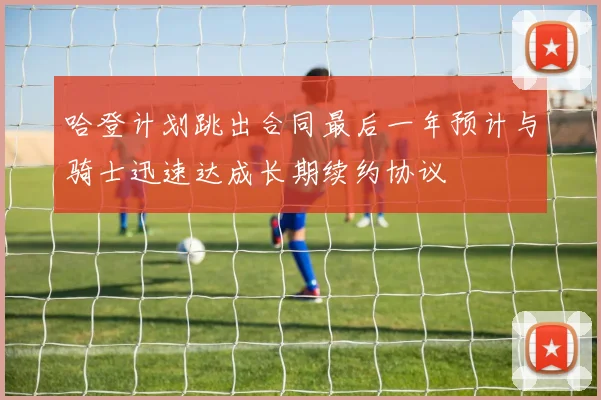 哈登计划跳出合同最后一年预计与骑士迅速达成长期续约协议