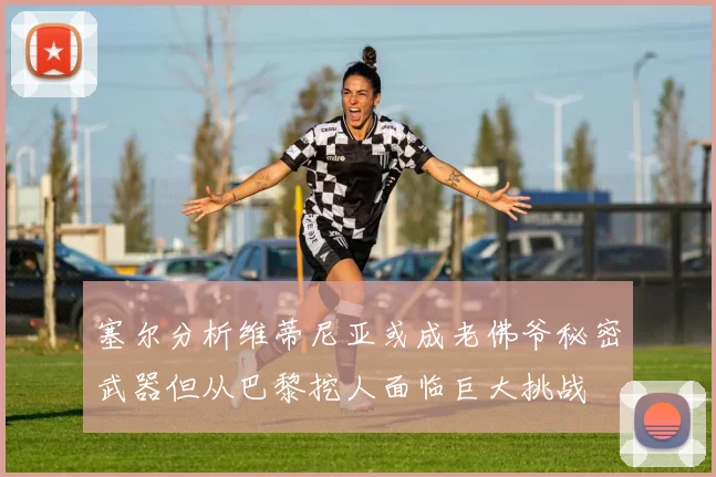 塞尔分析维蒂尼亚或成老佛爷秘密武器但从巴黎挖人面临巨大挑战