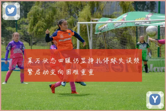 莱万状态回暖仍显挣扎停球失误频繁启动变向困难重重