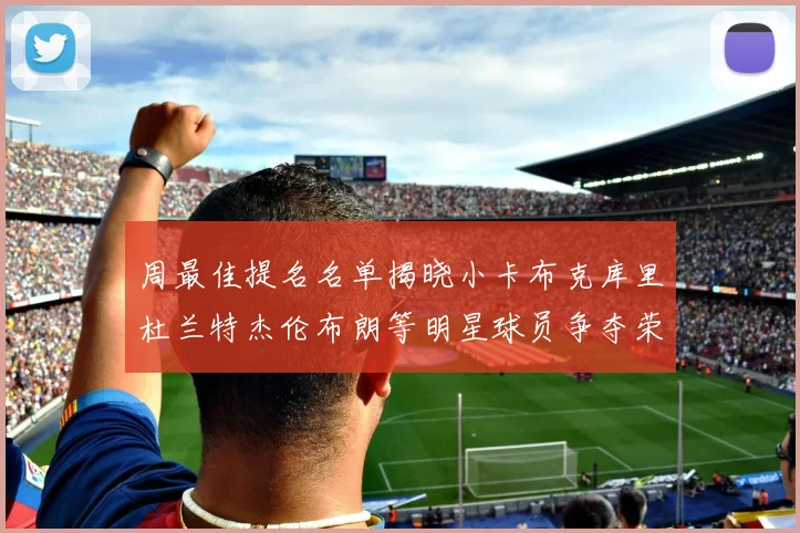 周最佳提名名单揭晓小卡布克库里杜兰特杰伦布朗等明星球员争夺荣誉