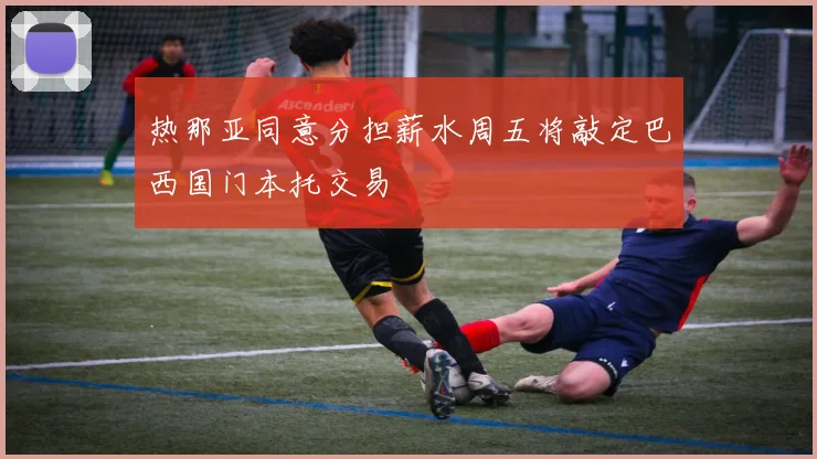 热那亚同意分担薪水周五将敲定巴西国门本托交易