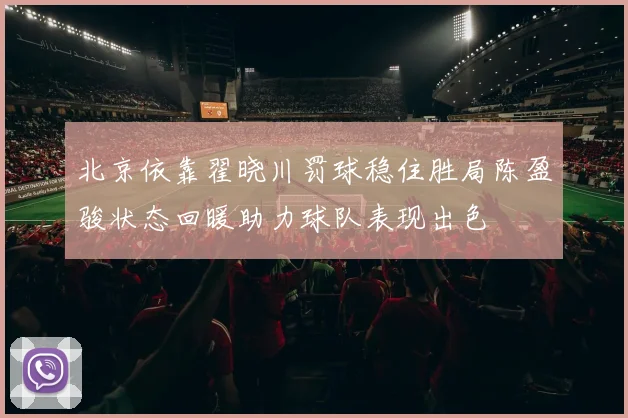 北京依靠翟晓川罚球稳住胜局陈盈骏状态回暖助力球队表现出色