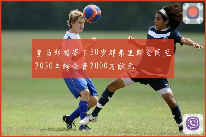 皇马即将签下30岁邓弗里斯合同至2030年转会费2000万欧元