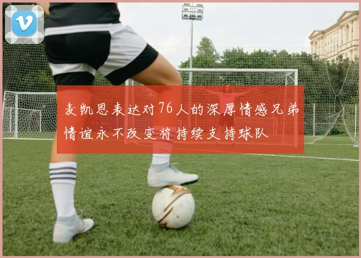 麦凯恩表达对76人的深厚情感兄弟情谊永不改变将持续支持球队