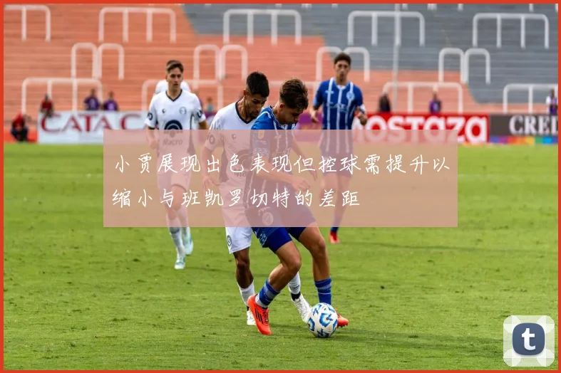 小贾展现出色表现但控球需提升以缩小与班凯罗切特的差距