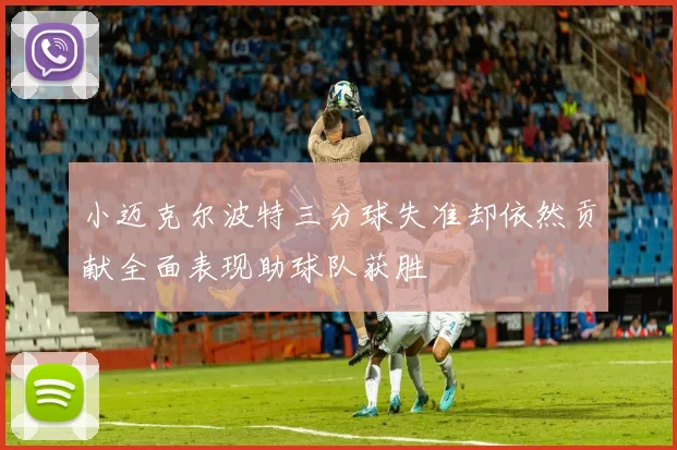 小迈克尔波特三分球失准却依然贡献全面表现助球队获胜