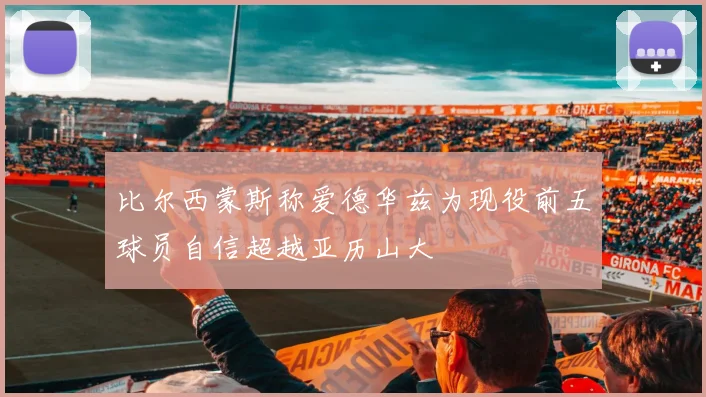 比尔西蒙斯称爱德华兹为现役前五球员自信超越亚历山大