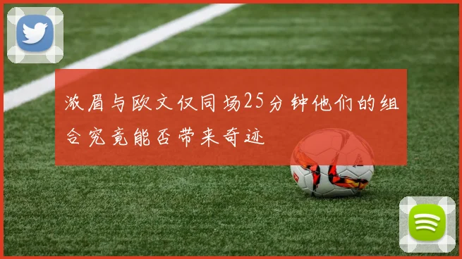 浓眉与欧文仅同场25分钟他们的组合究竟能否带来奇迹