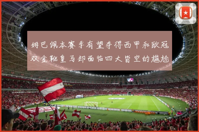 姆巴佩本赛季有望夺得西甲和欧冠双金靴皇马却面临四大皆空的尴尬局面