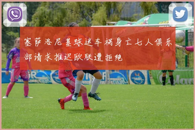 塞萨洛尼基球迷车祸身亡七人俱乐部请求推迟欧联遭拒绝