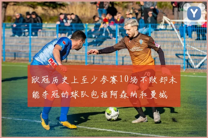 欧冠历史上至少参赛10场不败却未能夺冠的球队包括阿森纳和曼城