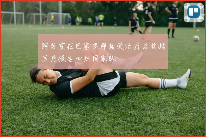阿劳霍在巴塞罗那接受治疗后将携医疗报告回归国家队